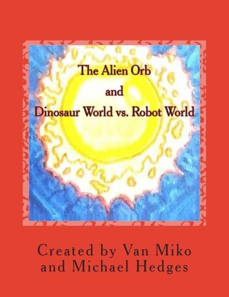The Alien Orb and Dinosaur World vs. Robot World - Michael Hedges - Bücher - Createspace - 9781495949531 - 13. Februar 2014