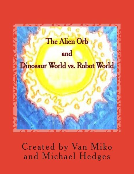 The Alien Orb and Dinosaur World vs. Robot World - Michael Hedges - Bøger - Createspace - 9781495949531 - 13. februar 2014