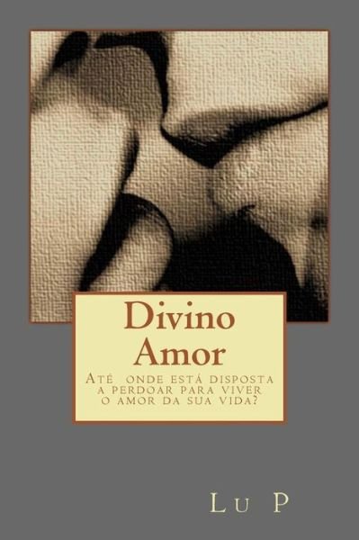 Cover for Lu P · Divino Amor: Ate  Onde Esta Disposta a Perdoar Para Viver O Amor Da Sua Vida? (Taschenbuch) [Portuguese edition] (2014)