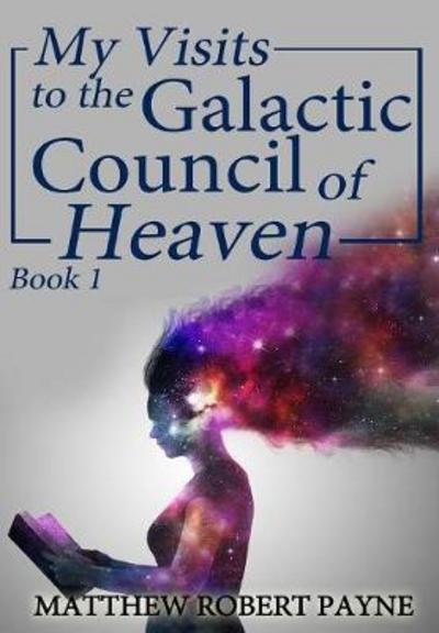 Cover for Matthew Robert Payne · My Visits to the Galactic Council of Heaven: Book 1 - My Visits to the Galactic Council of Heaven (Hardcover Book) (2017)