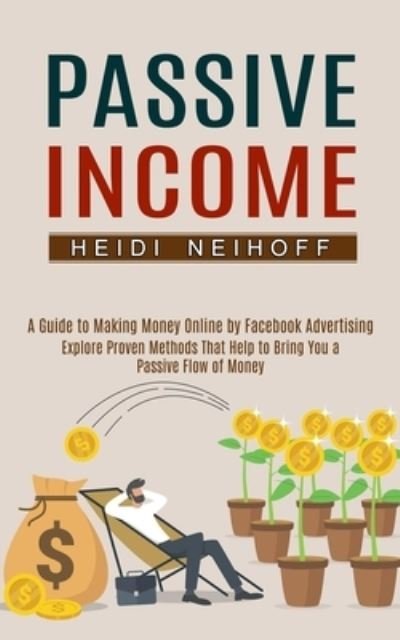 Cover for Heidi Neihoff · Passive Income: Explore Proven Methods That Help to Bring You a Passive Flow of Money (A Guide to Making Money Online by Facebook Advertising) (Paperback Book) (2021)