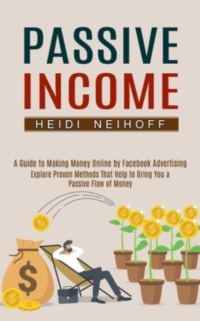 Passive Income: Explore Proven Methods That Help to Bring You a Passive Flow of Money (A Guide to Making Money Online by Facebook Advertising) - Heidi Neihoff - Books - Andrew Zen - 9781774851531 - August 31, 2021