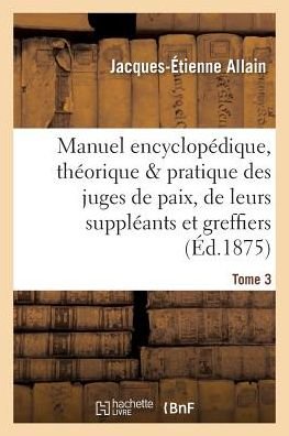 Cover for Jacques-Étienne Allain · Manuel Encyclopedique, Theorique Et Pratique Des Juges de Paix, de Leurs Suppleants Tome 3 (Paperback Bog) (2016)