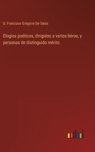 Cover for D Francisco Gregorio de Salas · Elogios poeticos, dirigidos a varios heroe, y personas de distinguido merito (Innbunden bok) (2022)