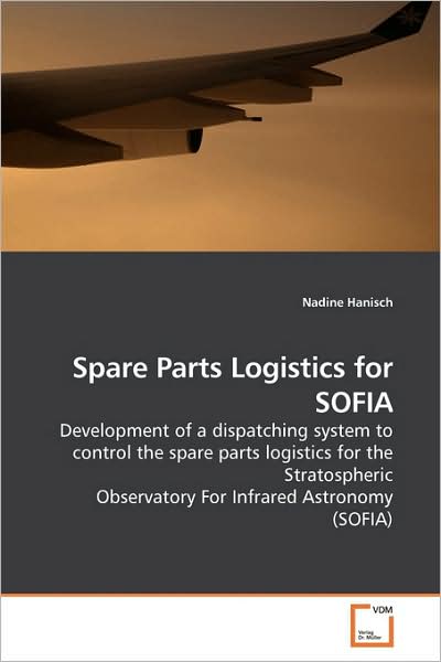 Cover for Nadine Hanisch · Spare Parts Logistics for Sofia: Development of a Dispatching System to Control the Spare Parts Logistics for the Stratospheric Observatory for Infrared Astronomy (Sofia) (Paperback Book) (2009)