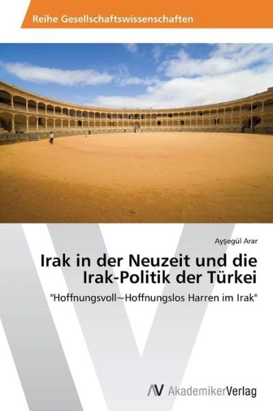 Cover for Aysegül Arar · Irak in Der Neuzeit Und Die Irak-politik Der Türkei: &quot;Hoffnungsvoll~hoffnungslos Harren Im Irak&quot; (Paperback Book) [German edition] (2013)