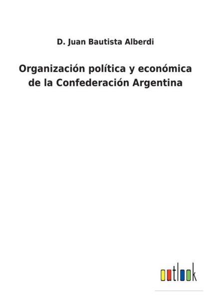 Cover for D Juan Bautista Alberdi · Organizacion politica y economica de la Confederacion Argentina (Paperback Book) (2022)