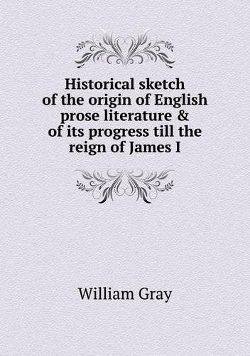 Cover for William Gray · Historical Sketch of the Origin of English Prose Literature &amp; of Its Progress Till the Reign of James I (Paperback Book) (2013)