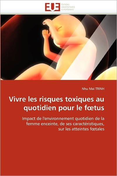 Cover for Nhu Mai Trinh · Vivre Les Risques Toxiques Au Quotidien Pour Le Foetus: Impact De L'environnement Quotidien De La Femme Enceinte, De Ses Caractéristiques, Sur Les Atteintes Foetales (Taschenbuch) [French edition] (2018)