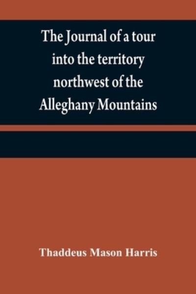 Cover for Thaddeus Mason Harris · The journal of a tour into the territory northwest of the Alleghany Mountains; made in the spring of the year 1803 (Paperback Bog) (2021)