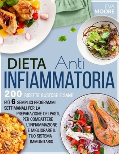 Dieta Antinfiammatoria: 200 Ricette Gustose e Sane, piu 6 Semplici Programmi Settimanali per la Preparazione dei Pasti, per Combattere l'infiammazione e Migliorare il tuo Sistema Immunitario - Eva Moore - Books - Independently Published - 9798542069531 - July 22, 2021