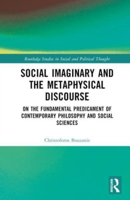 Cover for Bouzanis, Christoforos (University of Glasgow, UK) · Social Imaginary and the Metaphysical Discourse: On the Fundamental Predicament of Contemporary Philosophy and Social Sciences - Routledge Studies in Social and Political Thought (Hardcover Book) (2023)