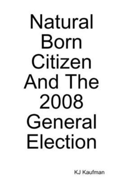 Natural Born Citizen -- And The 2008 General Election - Kj Kaufman - Boeken - Lulu.com - 9780557214532 - 25 november 2009