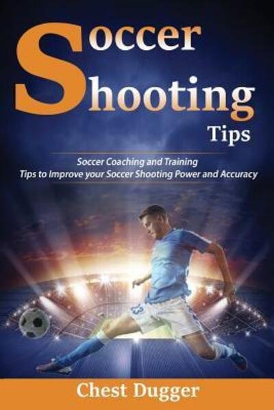 Cover for Chest Dugger · Soccer Shooting Tips : Soccer Coaching and Training Tips to Improve Your Soccer Shooting Power and Accuracy (Paperback Book) (2018)