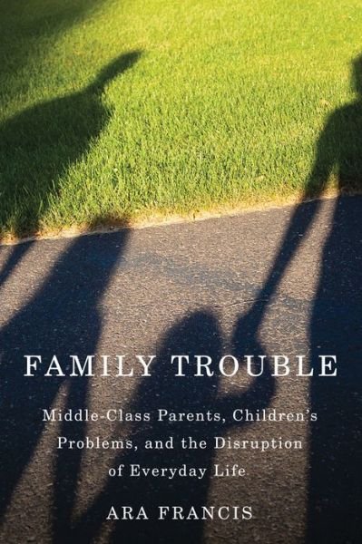 Cover for Ara Francis · Family Trouble: Middle-Class Parents, Children's Problems, and The Disruption of Everyday Life (Hardcover bog) (2015)
