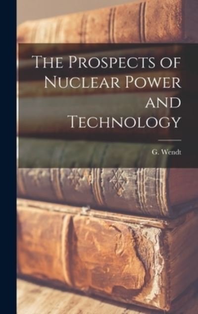 Cover for G (Gerald) B 1891 Wendt · The Prospects of Nuclear Power and Technology (Gebundenes Buch) (2021)