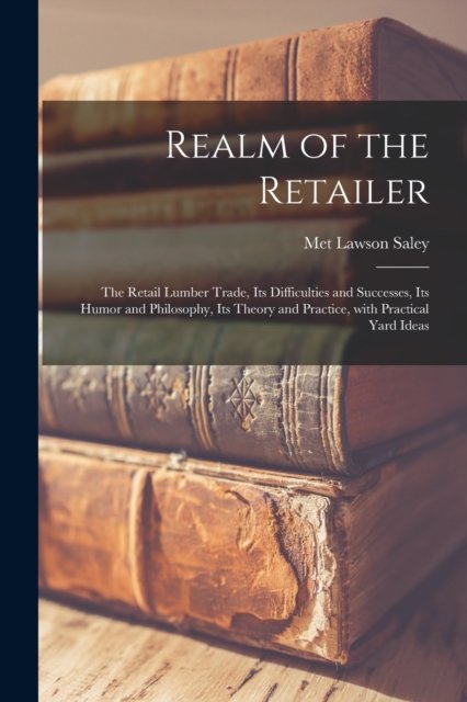 Cover for Met Lawson 1845- Saley · Realm of the Retailer [microform]; the Retail Lumber Trade, Its Difficulties and Successes, Its Humor and Philosophy, Its Theory and Practice, With Practical Yard Ideas (Pocketbok) (2021)