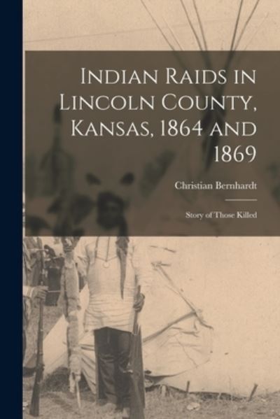 Cover for Christian Bernhardt · Indian Raids in Lincoln County, Kansas, 1864 and 1869; Story of Those Killed (Book) (2022)