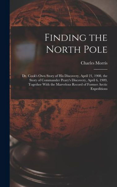 Cover for Charles Morris · Finding the North Pole; Dr. Cook's Own Story of His Discovery, April 21, 1908, the Story of Commander Peary's Discovery, April 6, 1909, Together with the Marvelous Record of Former Arctic Expeditions (Bog) (2022)