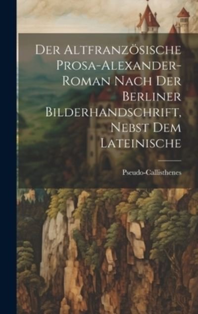 Cover for Pseudo-Callisthenes · Altfranzösische Prosa-Alexander-Roman Nach der Berliner Bilderhandschrift, Nebst Dem Lateinische (Book) (2023)