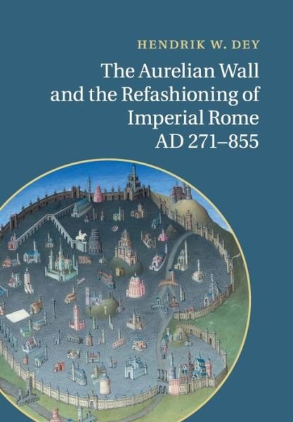 Cover for Dey, Hendrik W. (Assistant Professor, Hunter College, City University of New York) · The Aurelian Wall and the Refashioning of Imperial Rome, AD 271–855 (Taschenbuch) (2015)