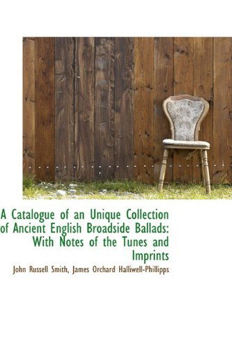 A Catalogue of an Unique Collection of Ancient English Broadside Ballads: with Notes of the Tunes an - John Russell Smith - Książki - BiblioLife - 9781110201532 - 16 maja 2009