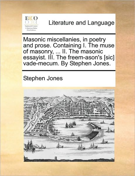 Masonic Miscellanies, in Poetry and Prose. Containing I. the Muse of Masonry, ... Ii. the Masonic Essayist. Iii. the Freem-ason's [sic] Vade-mecum. by - Stephen Jones - Books - Gale Ecco, Print Editions - 9781170573532 - May 29, 2010