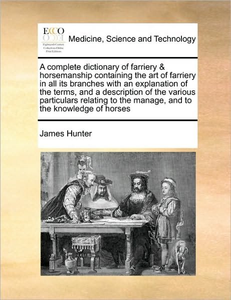 A Complete Dictionary of Farriery & Horsemanship Containing the Art of Farriery in All Its Branches with an Explanation of the Terms, and a Description - James Hunter - Bøger - Gale Ecco, Print Editions - 9781171042532 - 16. juni 2010