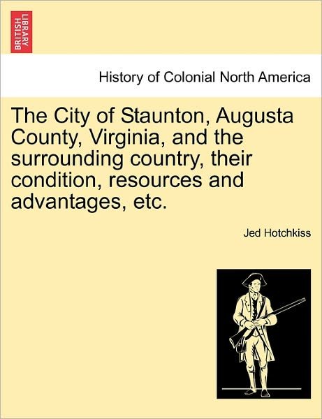 Cover for Jed Hotchkiss · The City of Staunton, Augusta County, Virginia, and the Surrounding Country, Their Condition, Resources and Advantages, Etc. (Taschenbuch) (2011)
