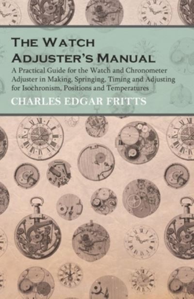 Cover for Charles Edgar Fritts · The Watch Adjuster's Manual - A Practical Guide for the Watch and Chronometer Adjuster in Making, Springing, Timing and Adjusting for Isochronism, Positions and Temperatures (Paperback Bog) (2016)