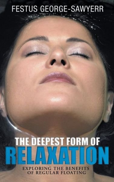 Cover for Festus George-sawyerr · The Deepest Form of Relaxation: Exploring the Benefits of Floating Regularly (Hardcover Book) (2013)