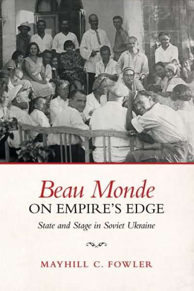 Beau Monde on Empire's Edge: State and Stage in Soviet Ukraine - Mayhill Fowler - Books - University of Toronto Press - 9781487501532 - May 5, 2017