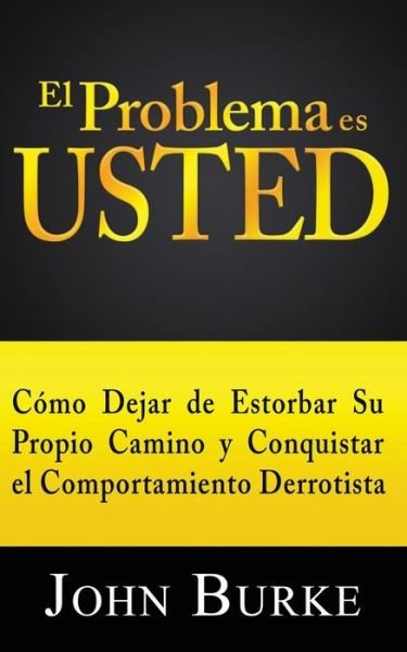Cover for John Burke · El Problema Es Usted: Como Dejar De Estorbar Su Propio Camino Y Conquistar El Comportamiento Derrotista (Taschenbuch) (2013)