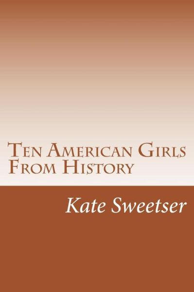 Ten American Girls from History - Kate Dickinson Sweetser - Kirjat - Createspace - 9781499580532 - sunnuntai 18. toukokuuta 2014