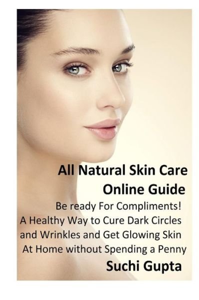 Cover for Suchi Gupta · All Natural Skin Care Online Guide: Be Ready for Compliments! a Healthy Way to Cure Dark Circles and Wrinkles and Get Glowing Skin at Home Without Spending a Penny (Pocketbok) (2014)