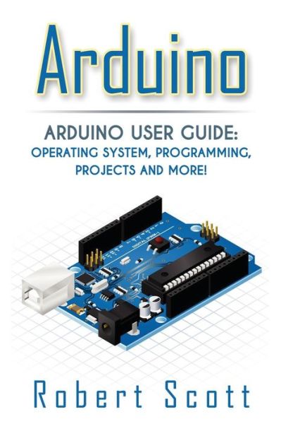 Cover for Robert Scott · Arduino: Arduino User Guide for Operating System, Programming, Projects and More! (Paperback Book) (2015)