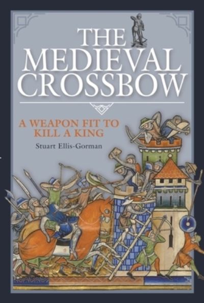 Cover for Stuart Ellis-Gorman · The Medieval Crossbow: A Weapon Fit to Kill a King (Hardcover Book) (2022)
