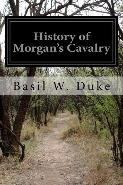 History of Morgan's Cavalry - Basil W. Duke - Books - CreateSpace Independent Publishing Platf - 9781532773532 - April 16, 2016