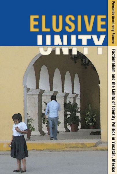 Cover for Fernando Armstrong-Fumero · Elusive Unity: Factionalism and the Limits of Identity Politics in Yucatan, Mexico (Paperback Book) (2014)