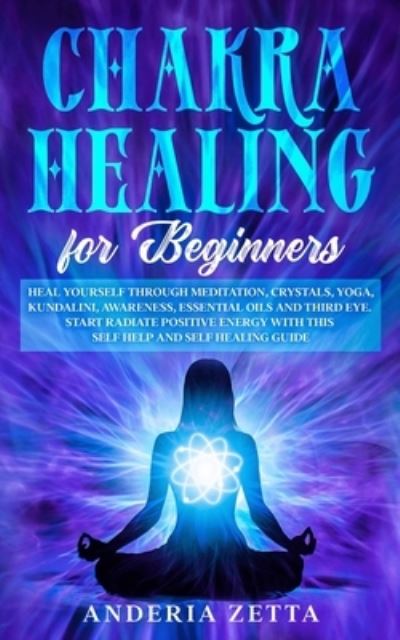 Chakra Healing for Beginners: Heal Yourself through Meditation, Crystals, Yoga, Kundalini, Awareness, Essential Oils and Third Eye.Start Radiate Positive Energy with This Self Help and Self Healing Guide - Anderia Zetta - Boeken - Elmarnissi - 9781801095532 - 3 oktober 2020