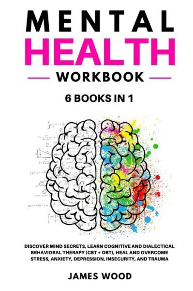 Cover for James Wood · MENTAL HEALTH Workbook 6 BOOKS IN 1 Discover Mind Secrets, Learn Cognitive and Dialectical Behavioral Therapy (CBT + DBT), Heal and Overcome Stress, Anxiety, Depression, Insecurity, and Trauma (Paperback Bog) (2021)