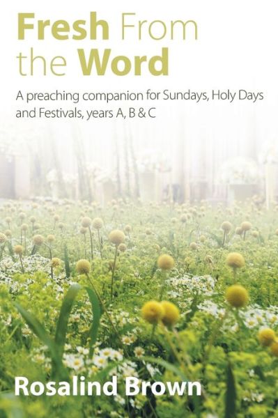 Fresh from the Word: A preaching companion for Sundays, Holy Days and Festivals, years A, B & C - Rosalind Brown - Books - Canterbury Press Norwich - 9781848258532 - April 4, 2016
