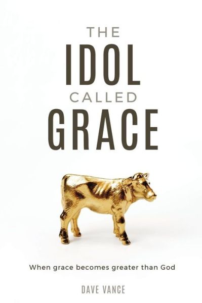 The Idol Called Grace: When grace becomes greater than God - Dave Vance - Books - Outreach, Inc (DBA Equip Press) - 9781946453532 - February 28, 2019