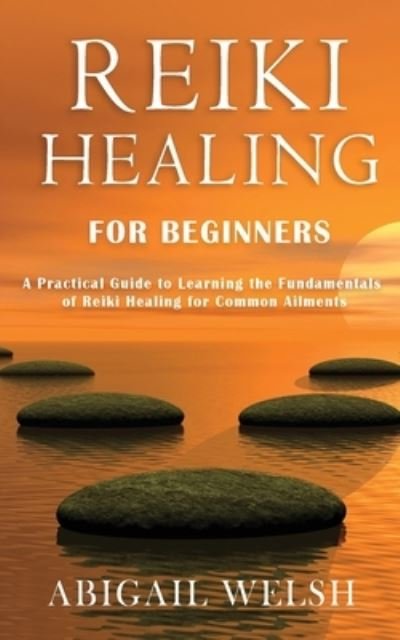Reiki Healing for Beginners: A Practical Guide to Learning the Fundamentals of Reiki Healing for Common Ailments - Abigail Welsh - Kirjat - Novelty Publishing LLC - 9781951345532 - maanantai 5. lokakuuta 2020