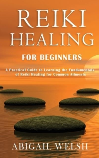 Reiki Healing for Beginners: A Practical Guide to Learning the Fundamentals of Reiki Healing for Common Ailments - Abigail Welsh - Books - Novelty Publishing LLC - 9781951345532 - October 5, 2020