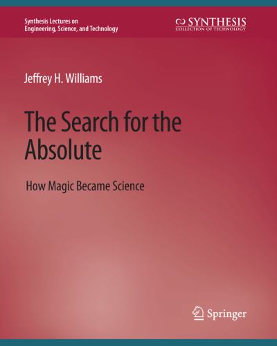 Cover for Jeffrey H. Williams · The Search for the Absolute: How Magic Became Science - Synthesis Lectures on Engineering, Science, and Technology (Paperback Book) (2020)