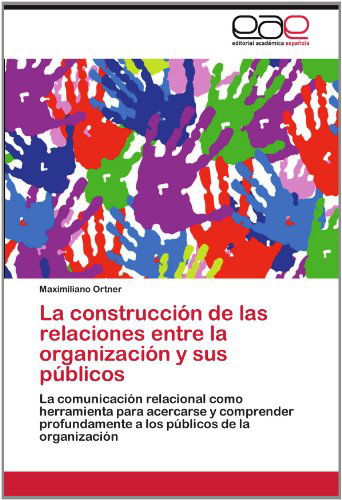 Cover for Maximiliano Ortner · La Construcción De Las Relaciones Entre La Organización Y Sus Públicos: La Comunicación Relacional Como Herramienta Para Acercarse Y Comprender ... Públicos De La Organización (Paperback Book) [Spanish edition] (2012)