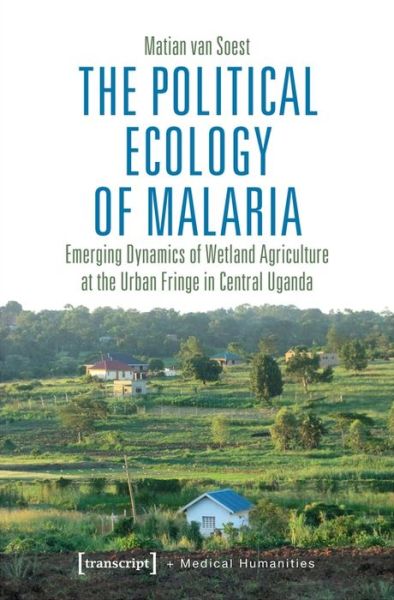 Cover for Matian, Van Soest, · The Political Ecology of Malaria – Emerging Dynamics of Wetland Agriculture at the Urban Fringe in Central Uganda - Medical Humanities (Paperback Book) (2021)