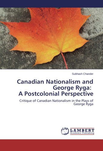 Canadian Nationalism and George Ryga:   a Postcolonial Perspective: Critique of Canadian Nationalism in the Plays of George Ryga - Subhash Chander - Bücher - LAP LAMBERT Academic Publishing - 9783844324532 - 7. Juli 2011