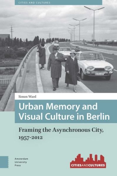 Cover for Simon Ward · Urban Memory and Visual Culture in Berlin: Framing the Asynchronous City, 1957-2012 - Cities and Cultures (Innbunden bok) (2016)